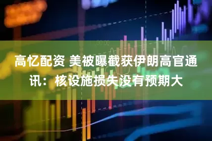 高忆配资 美被曝截获伊朗高官通讯：核设施损失没有预期大