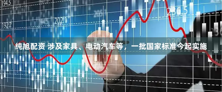 纯旭配资 涉及家具、电动汽车等，一批国家标准今起实施