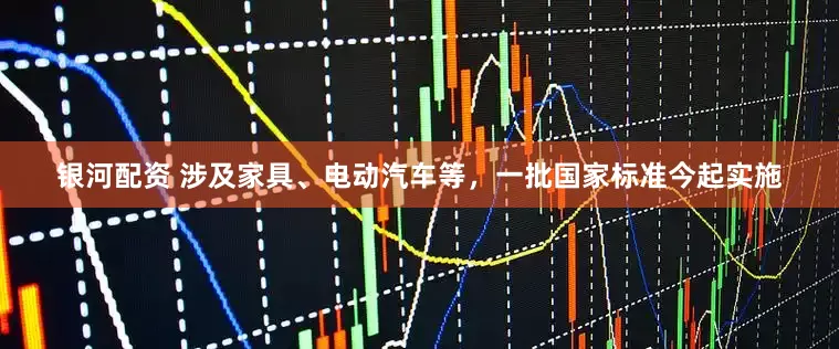 银河配资 涉及家具、电动汽车等，一批国家标准今起实施