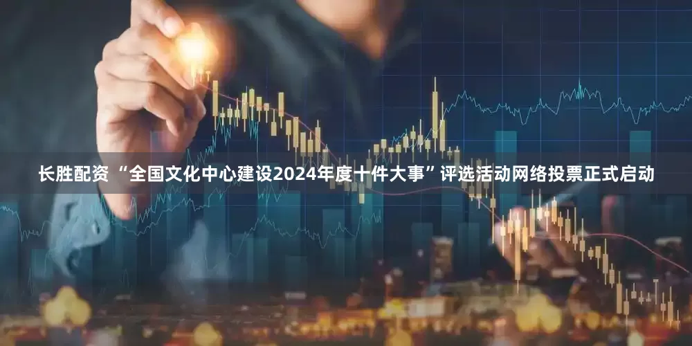 长胜配资 “全国文化中心建设2024年度十件大事”评选活动网络投票正式启动