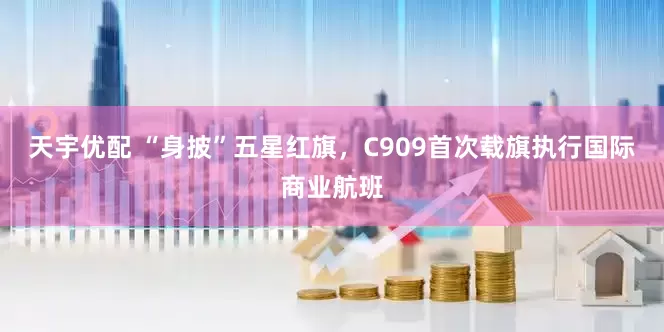 天宇优配 “身披”五星红旗，C909首次载旗执行国际商业航班
