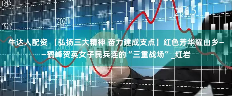 牛达人配资 【弘扬三大精神 奋力建成支点】红色芳华耀山乡——鹤峰贺英女子民兵连的“三重战场”_红岩