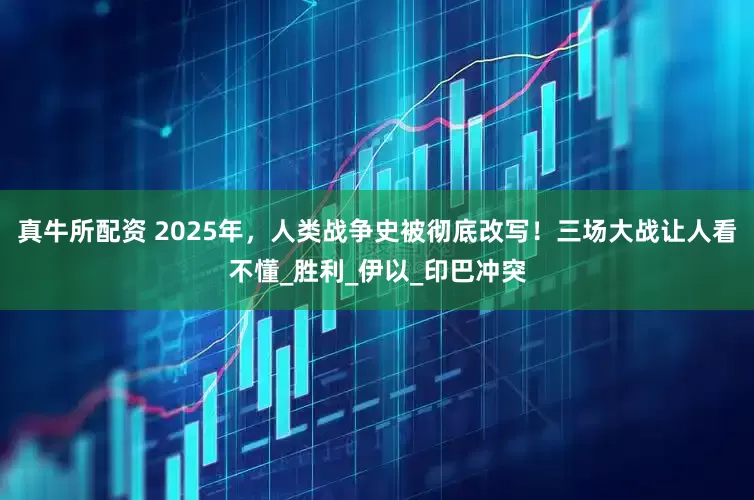 真牛所配资 2025年，人类战争史被彻底改写！三场大战让人看不懂_胜利_伊以_印巴冲突