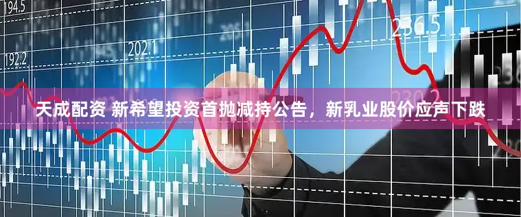天成配资 新希望投资首抛减持公告，新乳业股价应声下跌