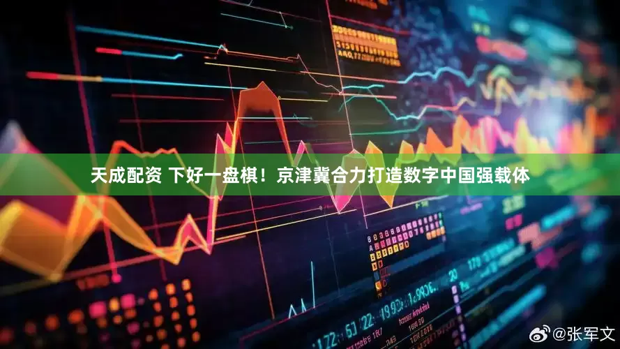 天成配资 下好一盘棋！京津冀合力打造数字中国强载体