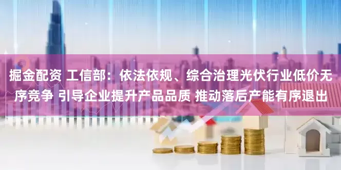 掘金配资 工信部：依法依规、综合治理光伏行业低价无序竞争 引导企业提升产品品质 推动落后产能有序退出