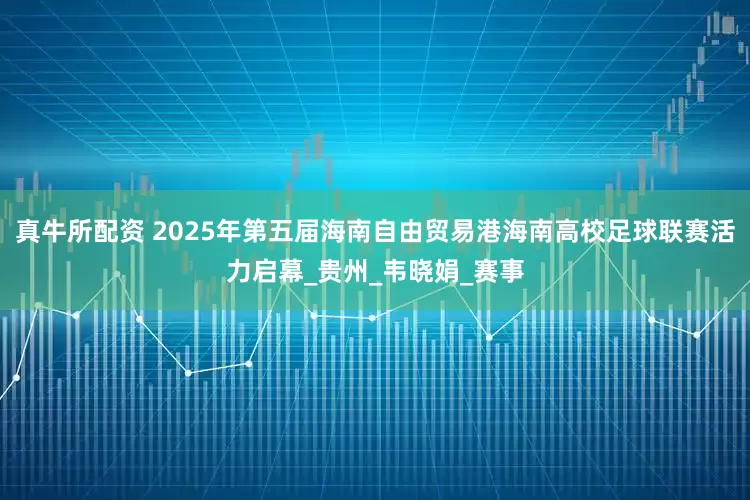 真牛所配资 2025年第五届海南自由贸易港海南高校足球联赛活力启幕_贵州_韦晓娟_赛事