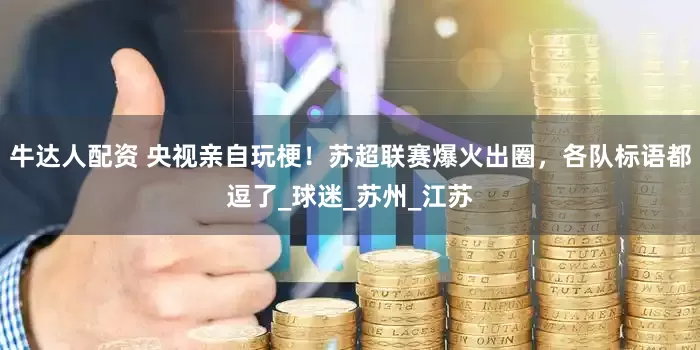 牛达人配资 央视亲自玩梗！苏超联赛爆火出圈，各队标语都逗了_球迷_苏州_江苏
