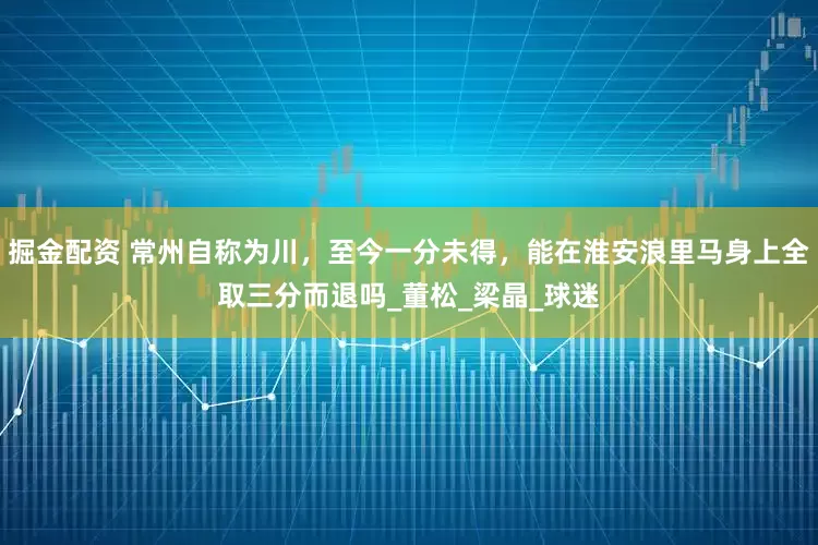 掘金配资 常州自称为川，至今一分未得，能在淮安浪里马身上全取三分而退吗_董松_梁晶_球迷
