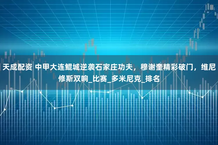 天成配资 中甲大连鲲城逆袭石家庄功夫，穆谢奎精彩破门，维尼修斯双响_比赛_多米尼克_排名