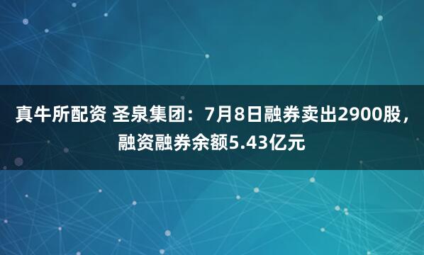 真牛所配资 圣泉集团：7月8日融券卖出2900股，融资融券余额5.43亿元