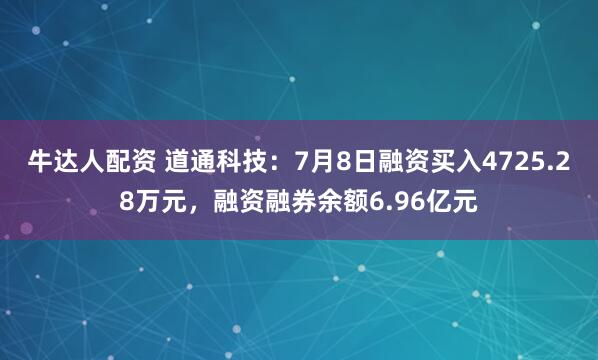 牛达人配资 道通科技：7月8日融资买入4725.28万元，融资融券余额6.96亿元