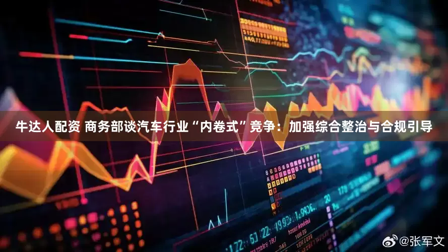 牛达人配资 商务部谈汽车行业“内卷式”竞争：加强综合整治与合规引导
