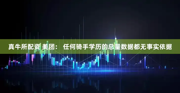 真牛所配资 美团： 任何骑手学历的总量数据都无事实依据