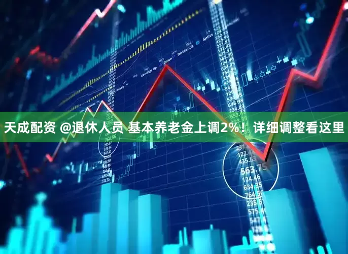 天成配资 @退休人员 基本养老金上调2%！详细调整看这里