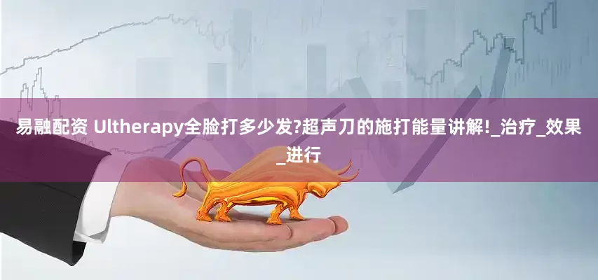 易融配资 Ultherapy全脸打多少发?超声刀的施打能量讲解!_治疗_效果_进行