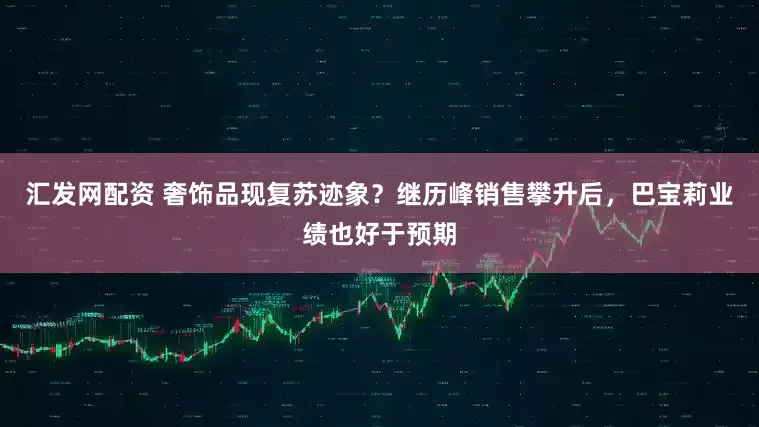 汇发网配资 奢饰品现复苏迹象？继历峰销售攀升后，巴宝莉业绩也好于预期