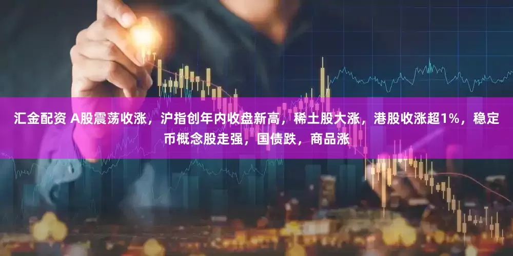 汇金配资 A股震荡收涨，沪指创年内收盘新高，稀土股大涨，港股收涨超1%，稳定币概念股走强，国债跌，商品涨