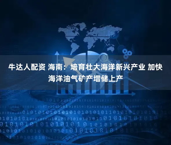牛达人配资 海南：培育壮大海洋新兴产业 加快海洋油气矿产增储上产