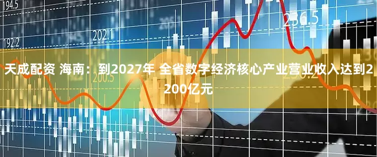 天成配资 海南：到2027年 全省数字经济核心产业营业收入达到2200亿元