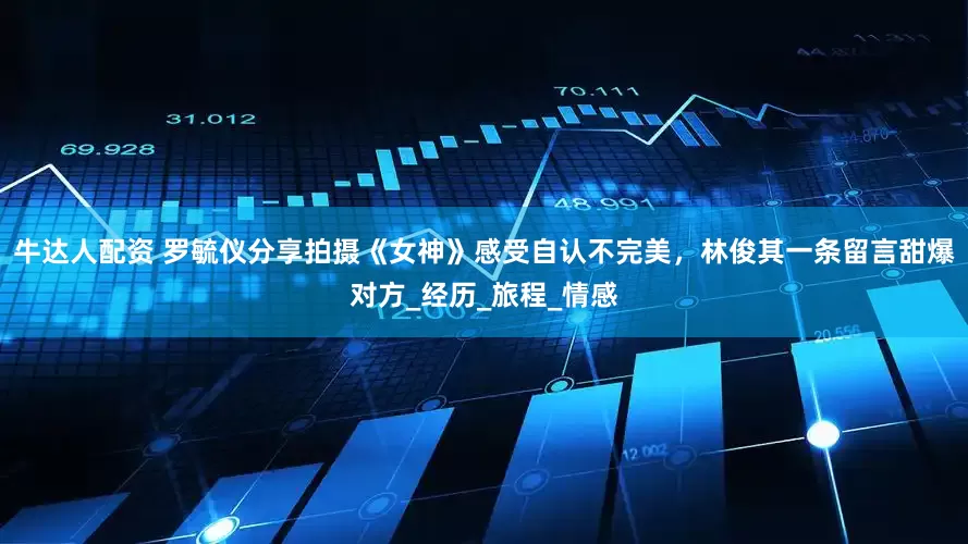 牛达人配资 罗毓仪分享拍摄《女神》感受自认不完美，林俊其一条留言甜爆对方_经历_旅程_情感