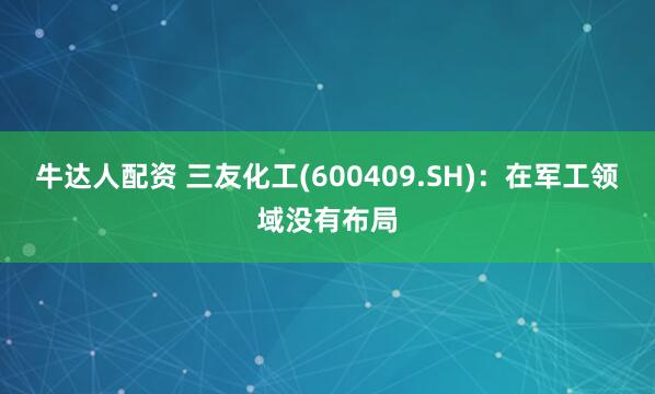 牛达人配资 三友化工(600409.SH)：在军工领域没有布局