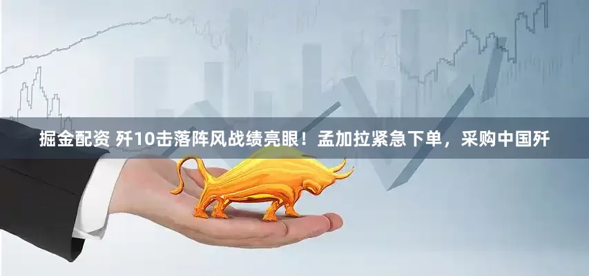 掘金配资 歼10击落阵风战绩亮眼！孟加拉紧急下单，采购中国歼