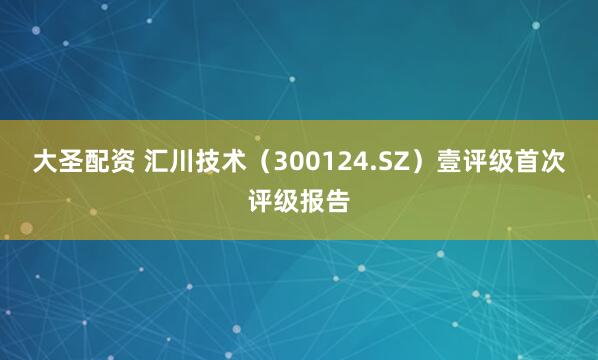 大圣配资 汇川技术（300124.SZ）壹评级首次评级报告