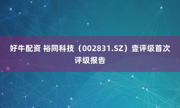 好牛配资 裕同科技（002831.SZ）壹评级首次评级报告