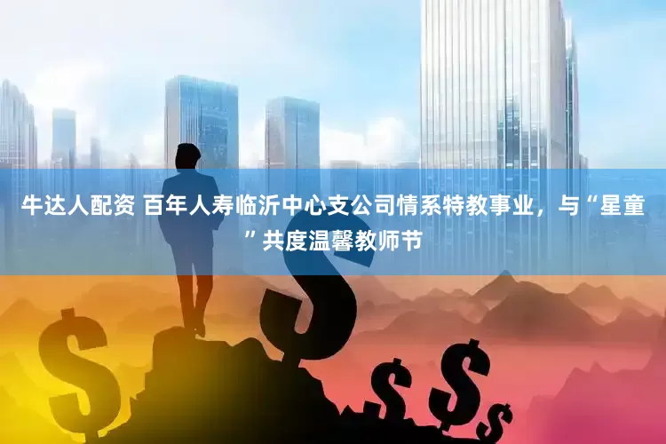 牛达人配资 百年人寿临沂中心支公司情系特教事业，与“星童”共度温馨教师节