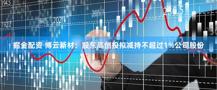 掘金配资 博云新材：股东高创投拟减持不超过1%公司股份