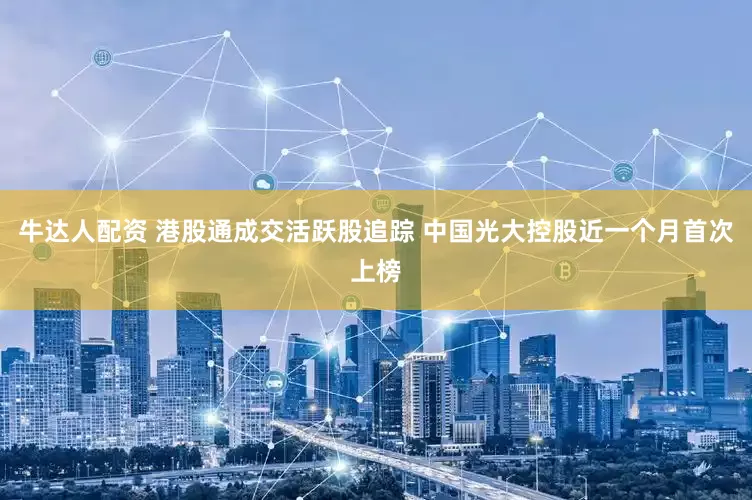 牛达人配资 港股通成交活跃股追踪 中国光大控股近一个月首次上榜