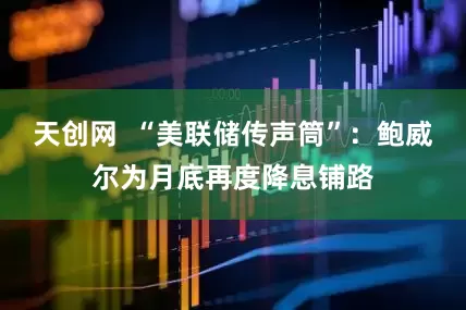 天创网  “美联储传声筒”：鲍威尔为月底再度降息铺路