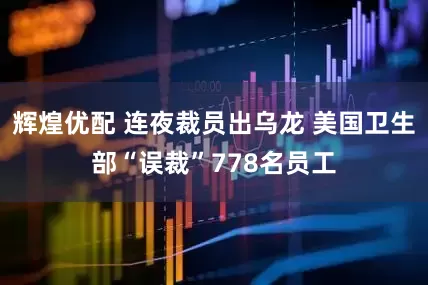 辉煌优配 连夜裁员出乌龙 美国卫生部“误裁”778名员工
