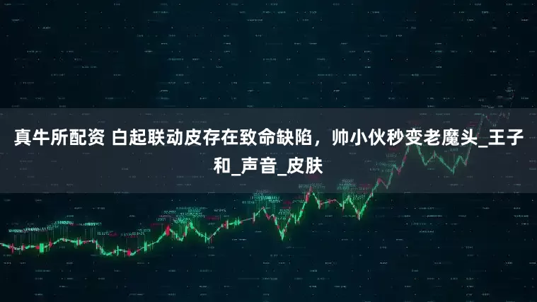真牛所配资 白起联动皮存在致命缺陷，帅小伙秒变老魔头_王子和_声音_皮肤