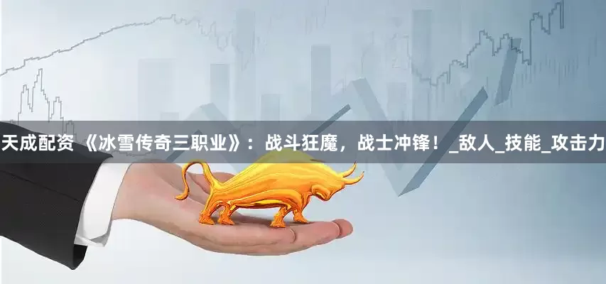 天成配资 《冰雪传奇三职业》：战斗狂魔，战士冲锋！_敌人_技能_攻击力