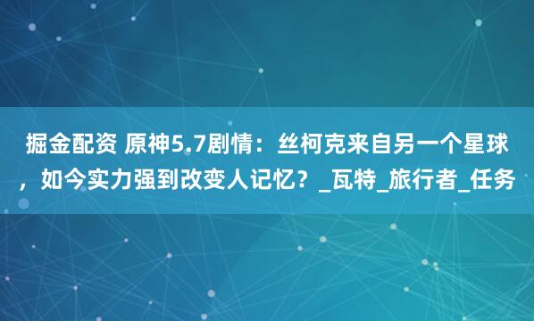掘金配资 原神5.7剧情：丝柯克来自另一个星球，如今实力强到改变人记忆？_瓦特_旅行者_任务
