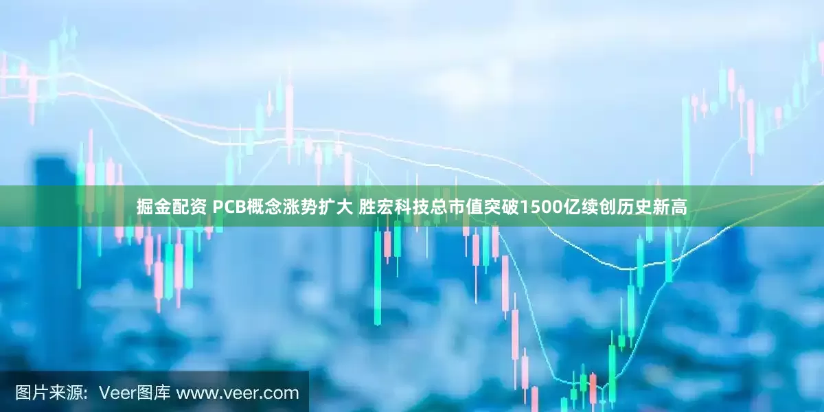掘金配资 PCB概念涨势扩大 胜宏科技总市值突破1500亿续创历史新高