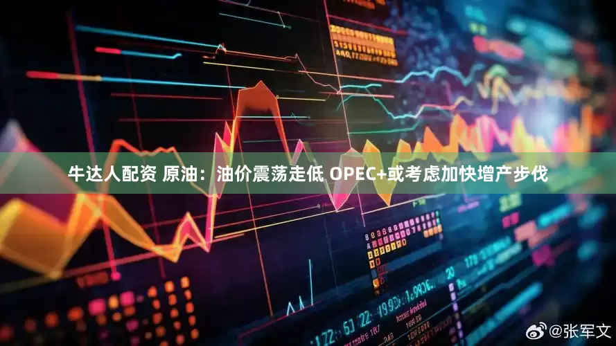牛达人配资 原油:油价震荡走低 OPEC+或考虑加快增产步伐
