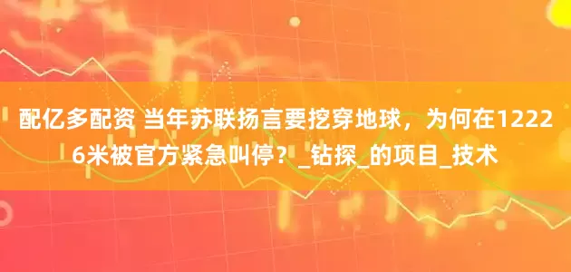 配亿多配资 当年苏联扬言要挖穿地球，为何在12226米被官方紧急叫停？_钻探_的项目_技术