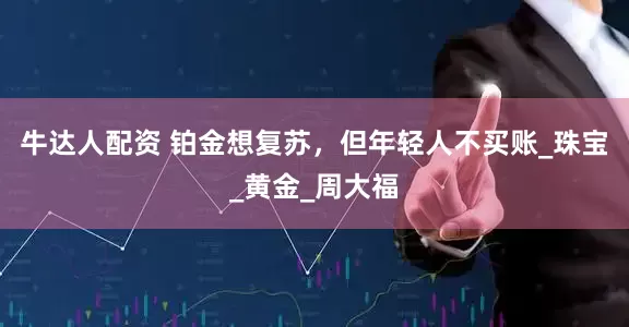 牛达人配资 铂金想复苏，但年轻人不买账_珠宝_黄金_周大福