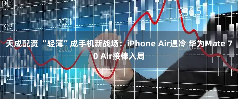 天成配资 “轻薄”成手机新战场：iPhone Air遇冷 华为Mate 70 Air接棒入局