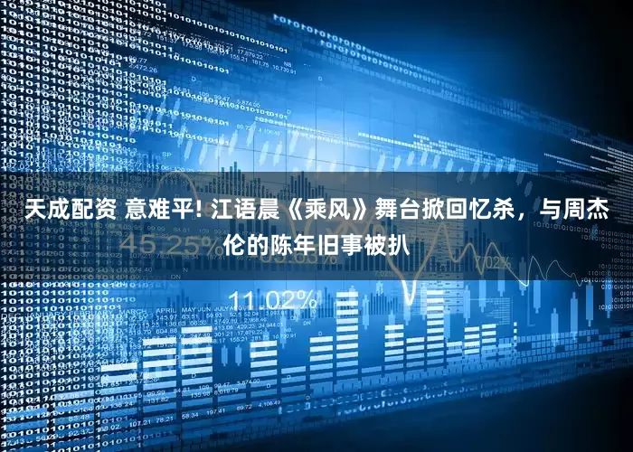 天成配资 意难平! 江语晨《乘风》舞台掀回忆杀，与周杰伦的陈年旧事被扒