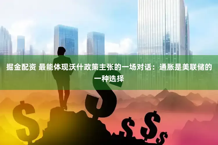 掘金配资 最能体现沃什政策主张的一场对话：通胀是美联储的一种选择