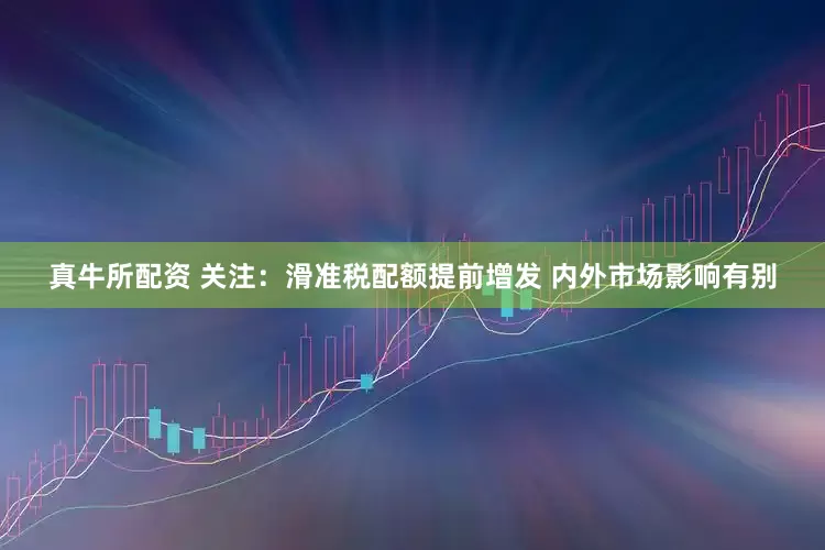 真牛所配资 关注：滑准税配额提前增发 内外市场影响有别