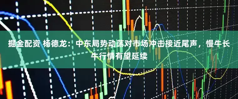 掘金配资 杨德龙：中东局势动荡对市场冲击接近尾声，慢牛长牛行情有望延续