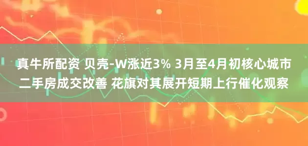 真牛所配资 贝壳-W涨近3% 3月至4月初核心城市二手房成交改善 花旗对其展开短期上行催化观察