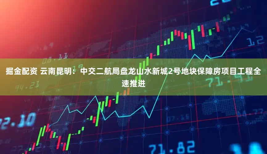掘金配资 云南昆明：中交二航局盘龙山水新城2号地块保障房项目工程全速推进