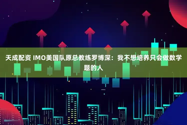 天成配资 IMO美国队原总教练罗博深：我不想培养只会做数学题的人