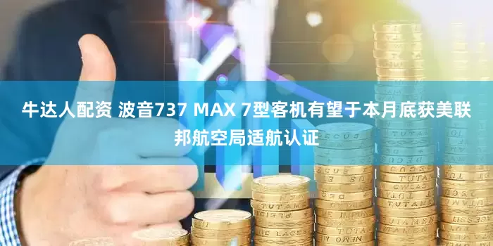牛达人配资 波音737 MAX 7型客机有望于本月底获美联邦航空局适航认证